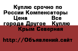 Куплю срочно по России Компенсаторы › Цена ­ 90 000 - Все города Другое » Куплю   . Крым,Северная